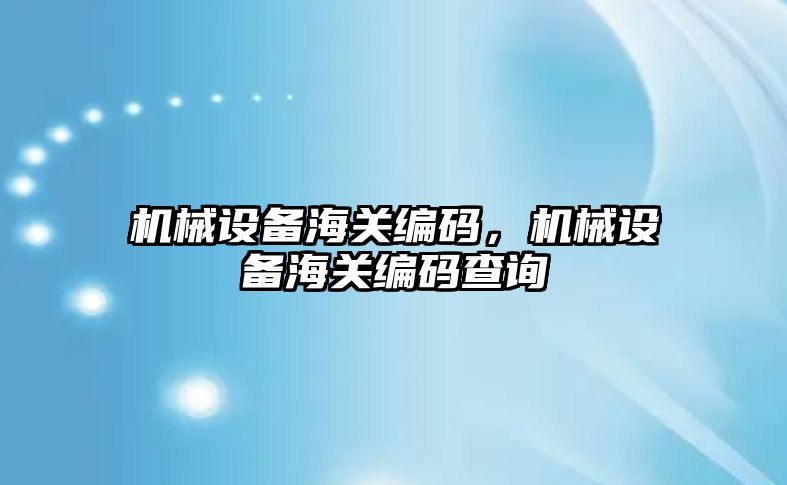 機械設備海關編碼，機械設備海關編碼查詢