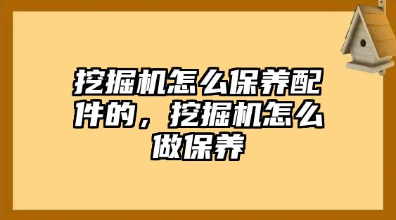 挖掘機怎么保養配件的，挖掘機怎么做保養