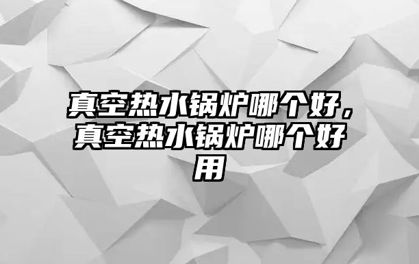 真空熱水鍋爐哪個好，真空熱水鍋爐哪個好用