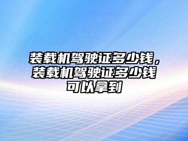 裝載機駕駛證多少錢，裝載機駕駛證多少錢可以拿到