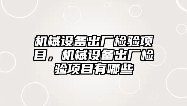 機械設備出廠檢驗項目，機械設備出廠檢驗項目有哪些