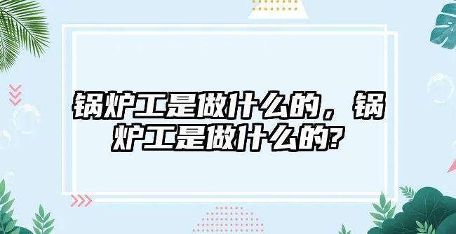 鍋爐工是做什么的，鍋爐工是做什么的?