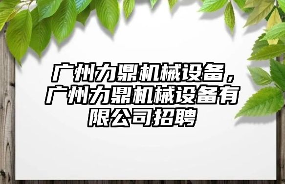 廣州力鼎機械設備，廣州力鼎機械設備有限公司招聘