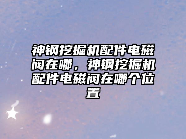 神鋼挖掘機配件電磁閥在哪，神鋼挖掘機配件電磁閥在哪個位置