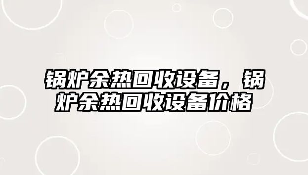 鍋爐余熱回收設備，鍋爐余熱回收設備價格