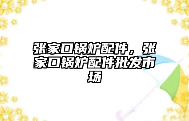 張家口鍋爐配件，張家口鍋爐配件批發市場