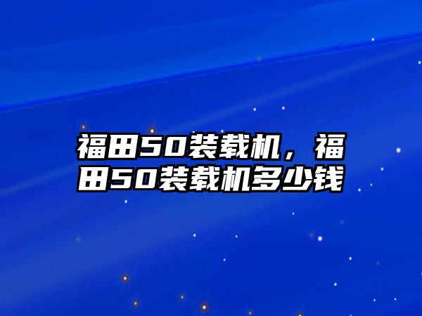 福田50裝載機(jī)，福田50裝載機(jī)多少錢