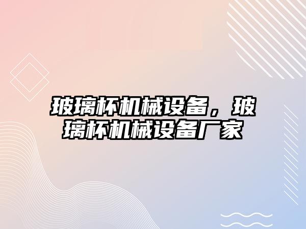 玻璃杯機械設備，玻璃杯機械設備廠家