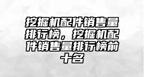 挖掘機配件銷售量排行榜，挖掘機配件銷售量排行榜前十名