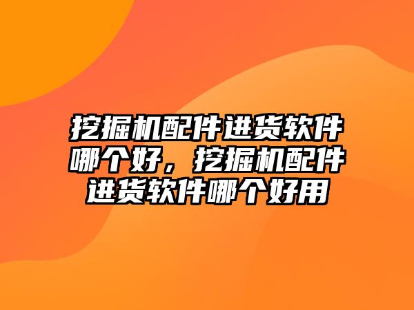 挖掘機配件進貨軟件哪個好，挖掘機配件進貨軟件哪個好用