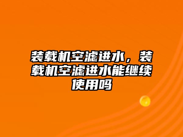 裝載機空濾進水，裝載機空濾進水能繼續使用嗎