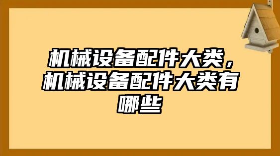 機(jī)械設(shè)備配件大類，機(jī)械設(shè)備配件大類有哪些