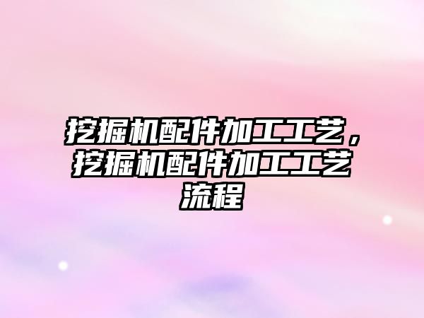 挖掘機配件加工工藝，挖掘機配件加工工藝流程