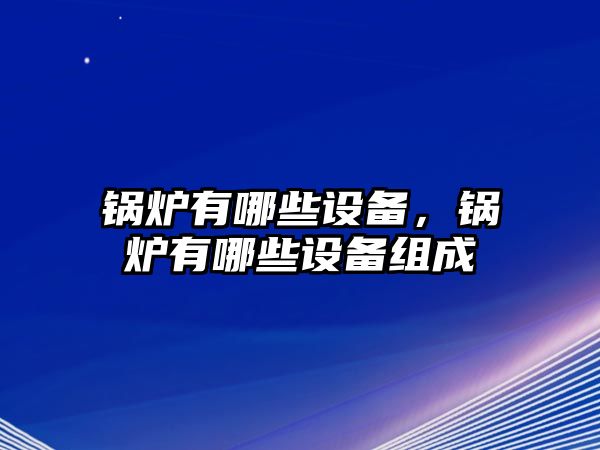 鍋爐有哪些設備，鍋爐有哪些設備組成