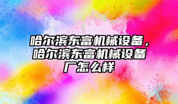 哈爾濱東富機械設備，哈爾濱東富機械設備廠怎么樣