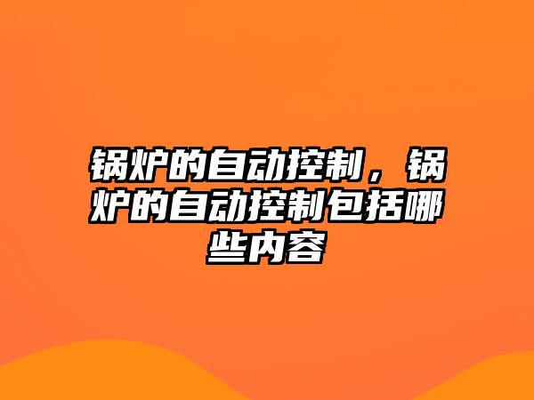 鍋爐的自動控制，鍋爐的自動控制包括哪些內容