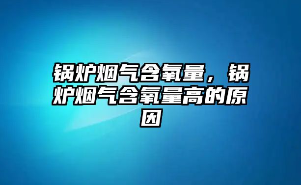 鍋爐煙氣含氧量，鍋爐煙氣含氧量高的原因