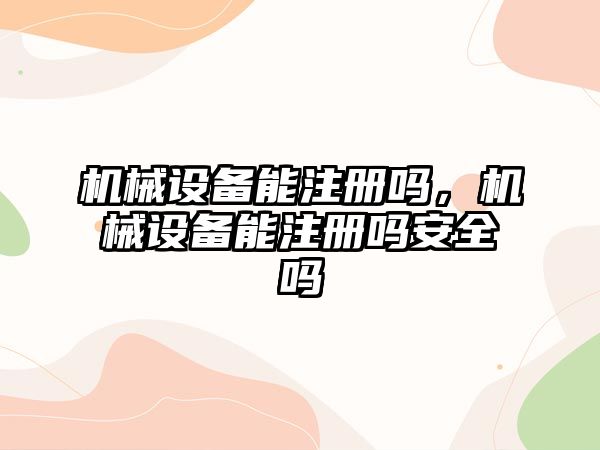 機械設備能注冊嗎，機械設備能注冊嗎安全嗎