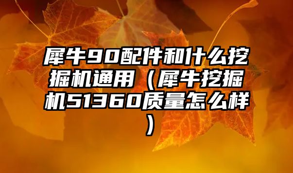 犀牛90配件和什么挖掘機(jī)通用（犀牛挖掘機(jī)51360質(zhì)量怎么樣）