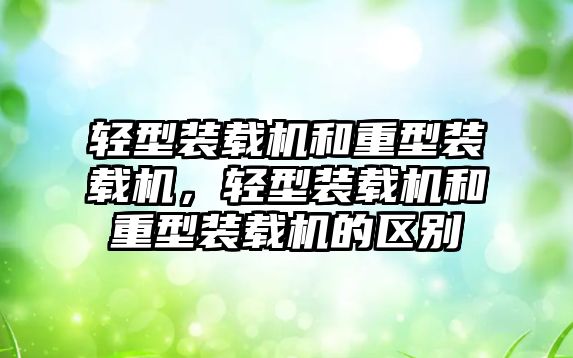 輕型裝載機和重型裝載機，輕型裝載機和重型裝載機的區別