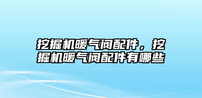 挖掘機暖氣閥配件，挖掘機暖氣閥配件有哪些