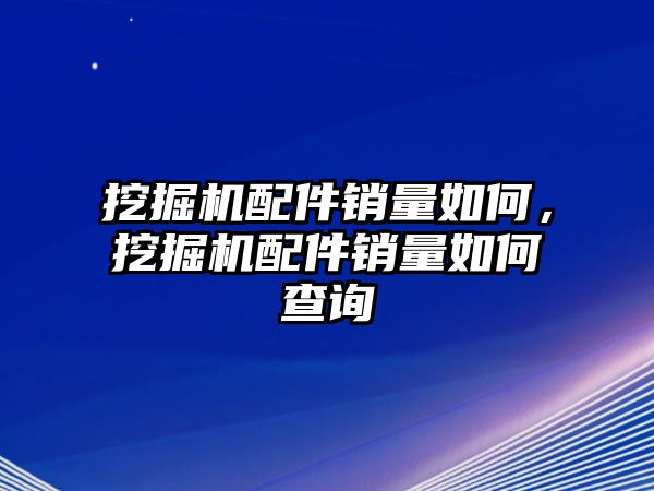 挖掘機配件銷量如何，挖掘機配件銷量如何查詢