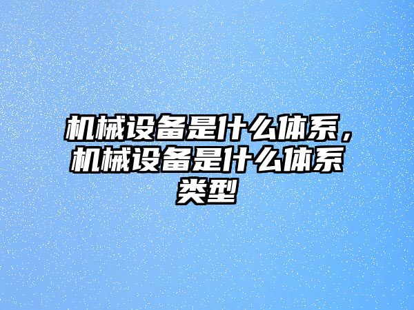 機(jī)械設(shè)備是什么體系，機(jī)械設(shè)備是什么體系類(lèi)型