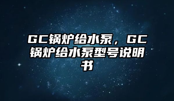 GC鍋爐給水泵，GC鍋爐給水泵型號說明書