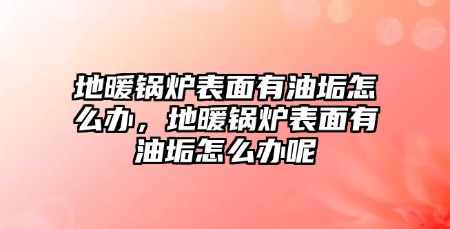 地暖鍋爐表面有油垢怎么辦，地暖鍋爐表面有油垢怎么辦呢