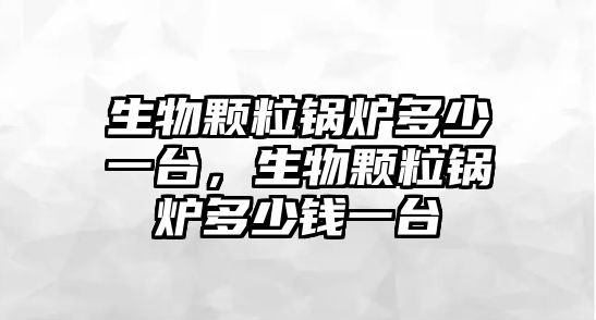 生物顆粒鍋爐多少一臺，生物顆粒鍋爐多少錢一臺