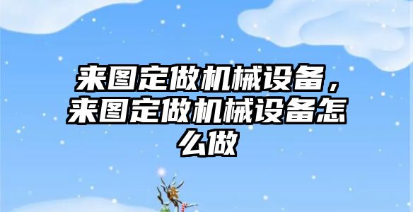 來圖定做機械設備，來圖定做機械設備怎么做