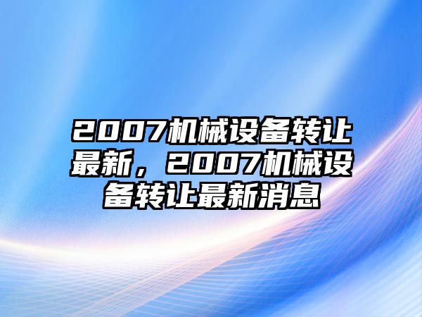 2007機械設備轉讓最新，2007機械設備轉讓最新消息