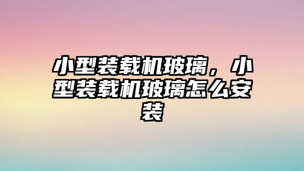 小型裝載機(jī)玻璃，小型裝載機(jī)玻璃怎么安裝