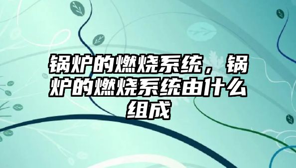 鍋爐的燃燒系統，鍋爐的燃燒系統由什么組成