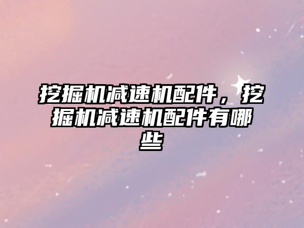 挖掘機減速機配件，挖掘機減速機配件有哪些