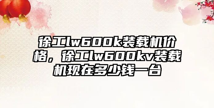 徐工lw600k裝載機價格，徐工lw600kv裝載機現在多少錢一臺