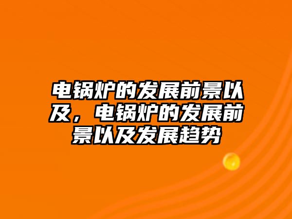 電鍋爐的發展前景以及，電鍋爐的發展前景以及發展趨勢