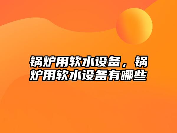 鍋爐用軟水設備，鍋爐用軟水設備有哪些