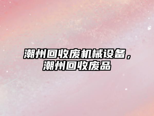 潮州回收廢機械設備，潮州回收廢品