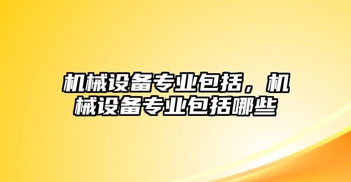 機械設(shè)備專業(yè)包括，機械設(shè)備專業(yè)包括哪些