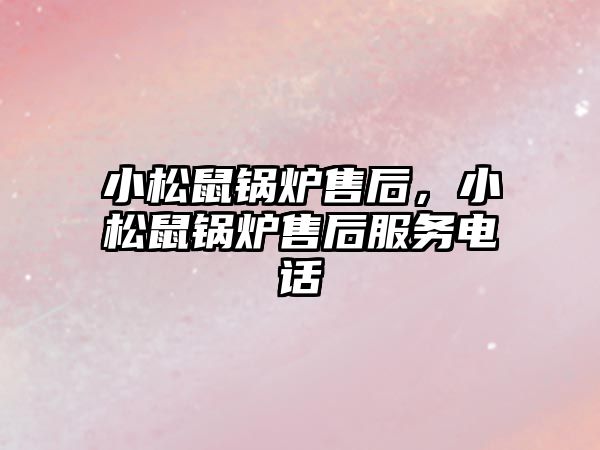 小松鼠鍋爐售后，小松鼠鍋爐售后服務電話