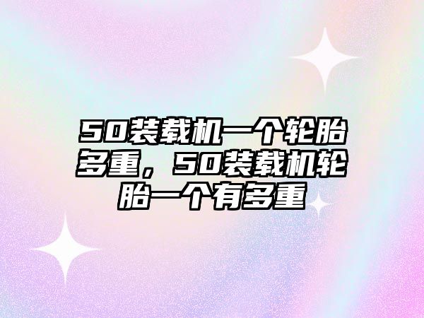 50裝載機(jī)一個(gè)輪胎多重，50裝載機(jī)輪胎一個(gè)有多重