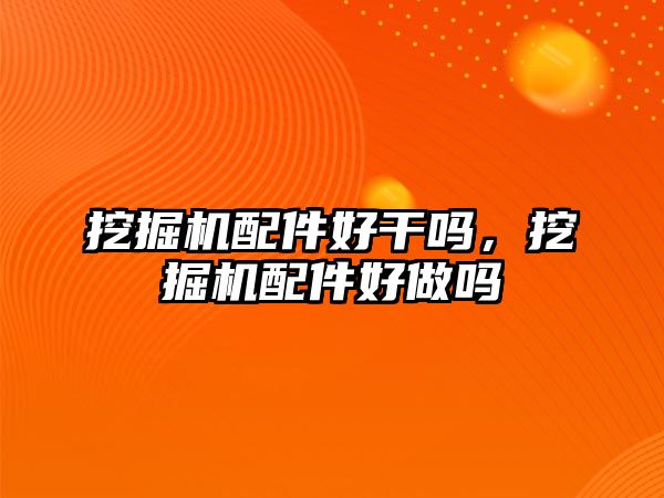 挖掘機配件好干嗎，挖掘機配件好做嗎