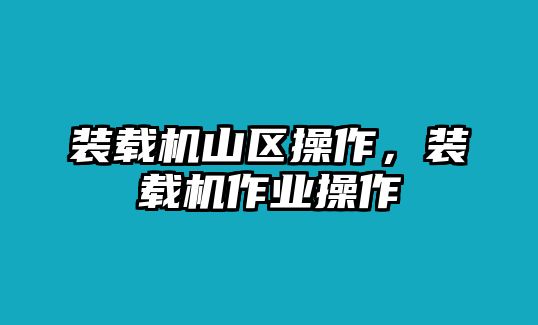 裝載機山區操作，裝載機作業操作