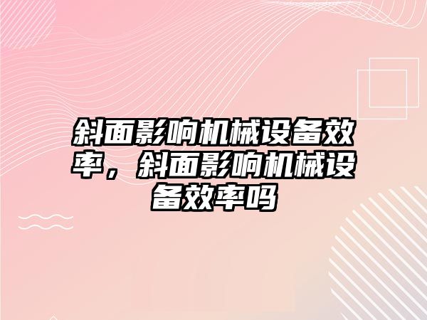 斜面影響機(jī)械設(shè)備效率，斜面影響機(jī)械設(shè)備效率嗎