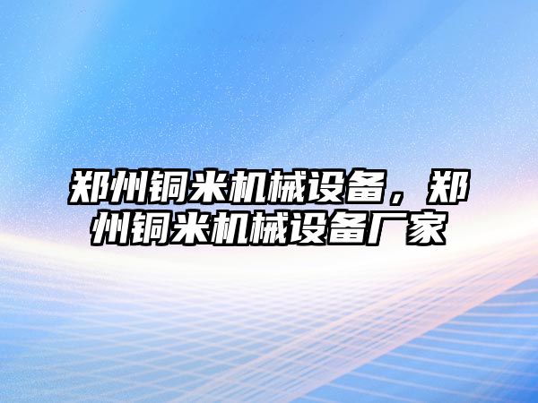 鄭州銅米機(jī)械設(shè)備，鄭州銅米機(jī)械設(shè)備廠家