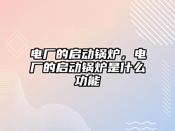 電廠的啟動鍋爐，電廠的啟動鍋爐是什么功能