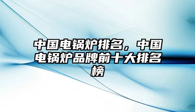 中國電鍋爐排名，中國電鍋爐品牌前十大排名榜