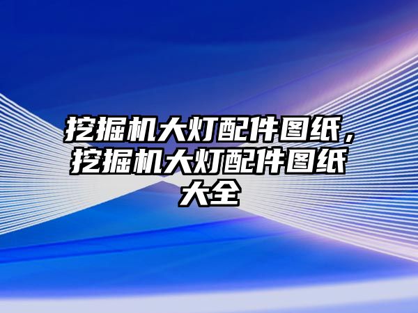 挖掘機大燈配件圖紙，挖掘機大燈配件圖紙大全