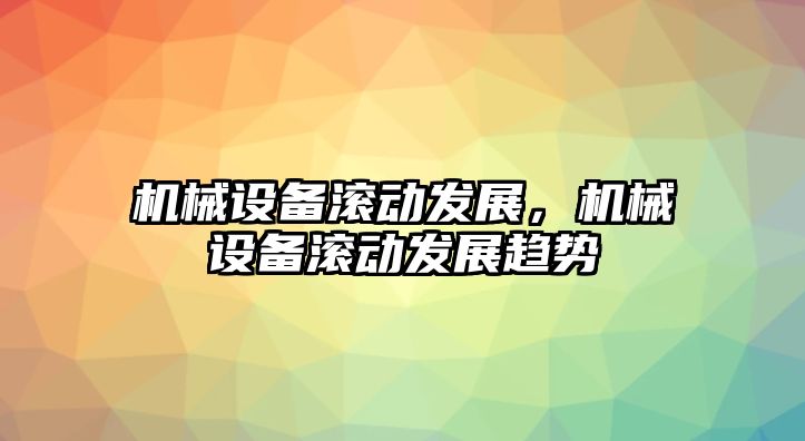 機械設備滾動發展，機械設備滾動發展趨勢